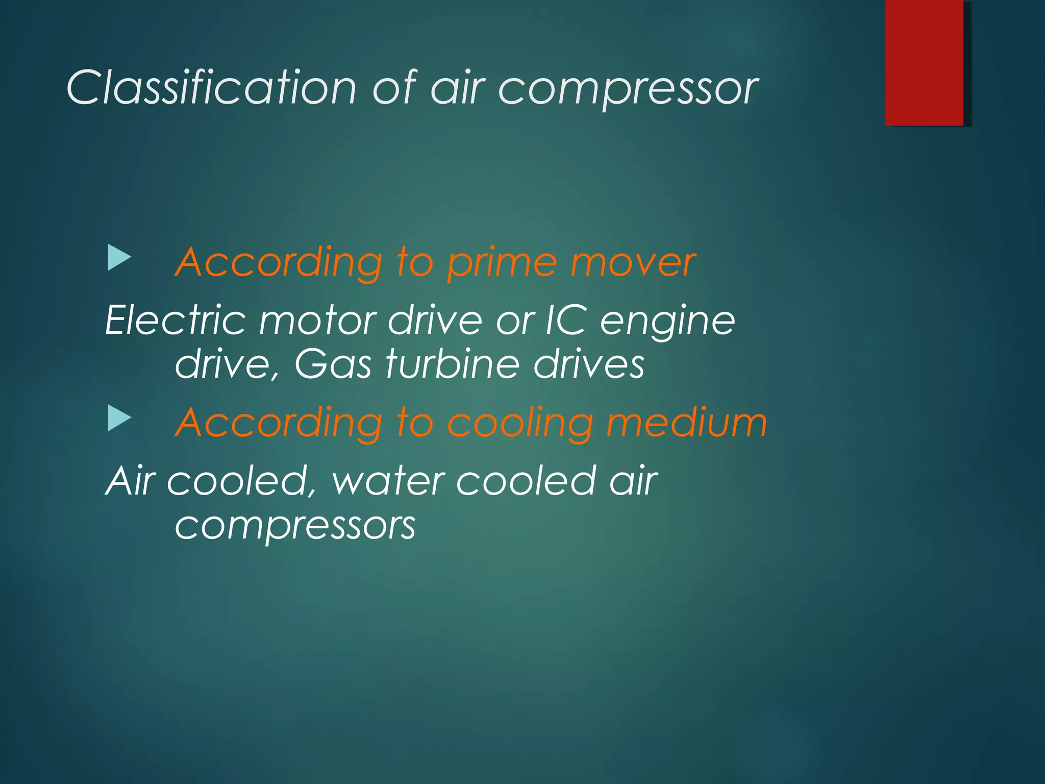 Classification of air compressor
 According to prime mover
Electric motor drive or IC engine
drive, Gas turbine drives
 According to cooling medium
Air cooled, water cooled air
compressors
 