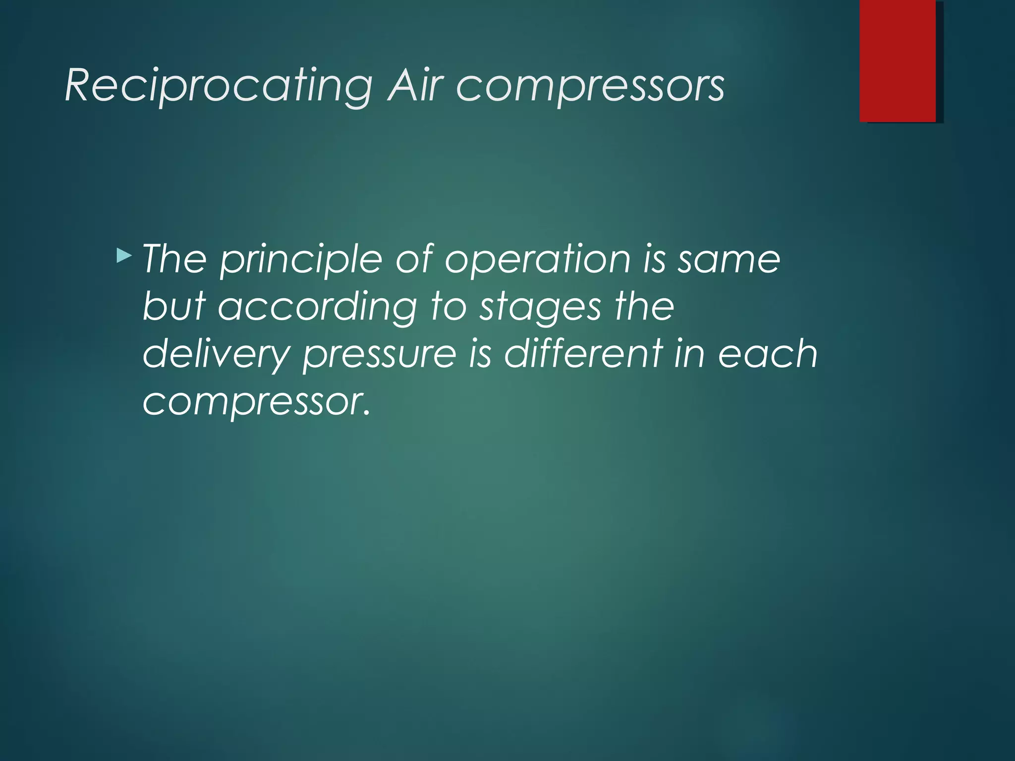 Reciprocating Air compressors
 The principle of operation is same
but according to stages the
delivery pressure is different in each
compressor.
 