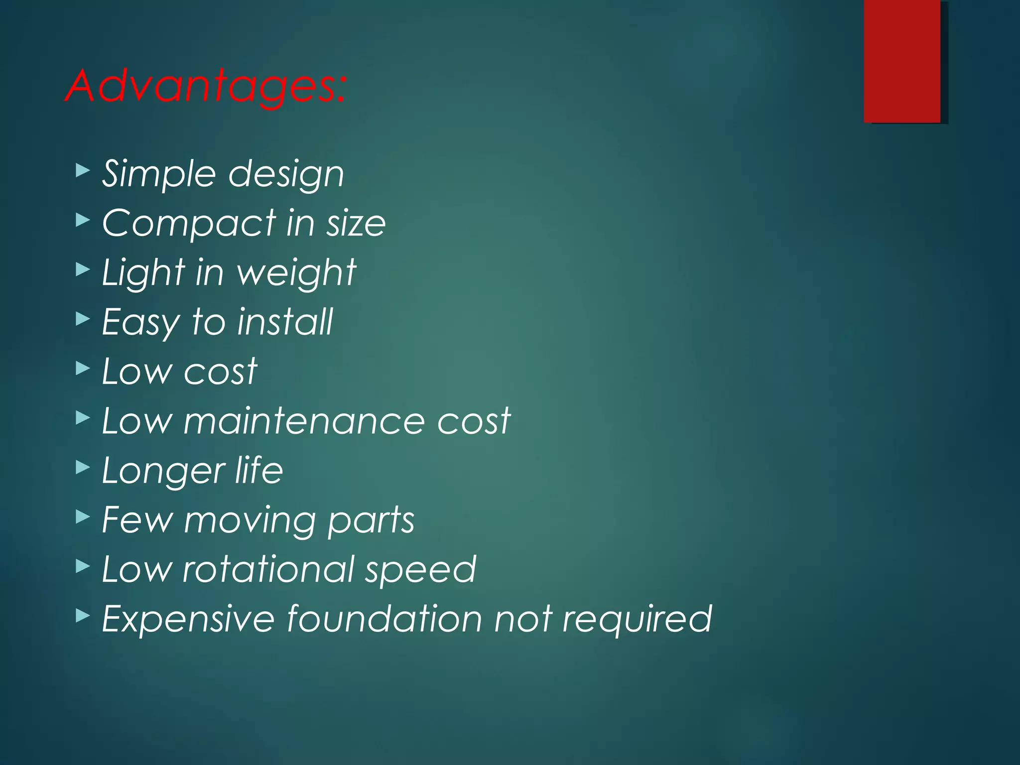 Advantages:
 Simple design
 Compact in size
 Light in weight
 Easy to install
 Low cost
 Low maintenance cost
 Longer life
 Few moving parts
 Low rotational speed
 Expensive foundation not required
 