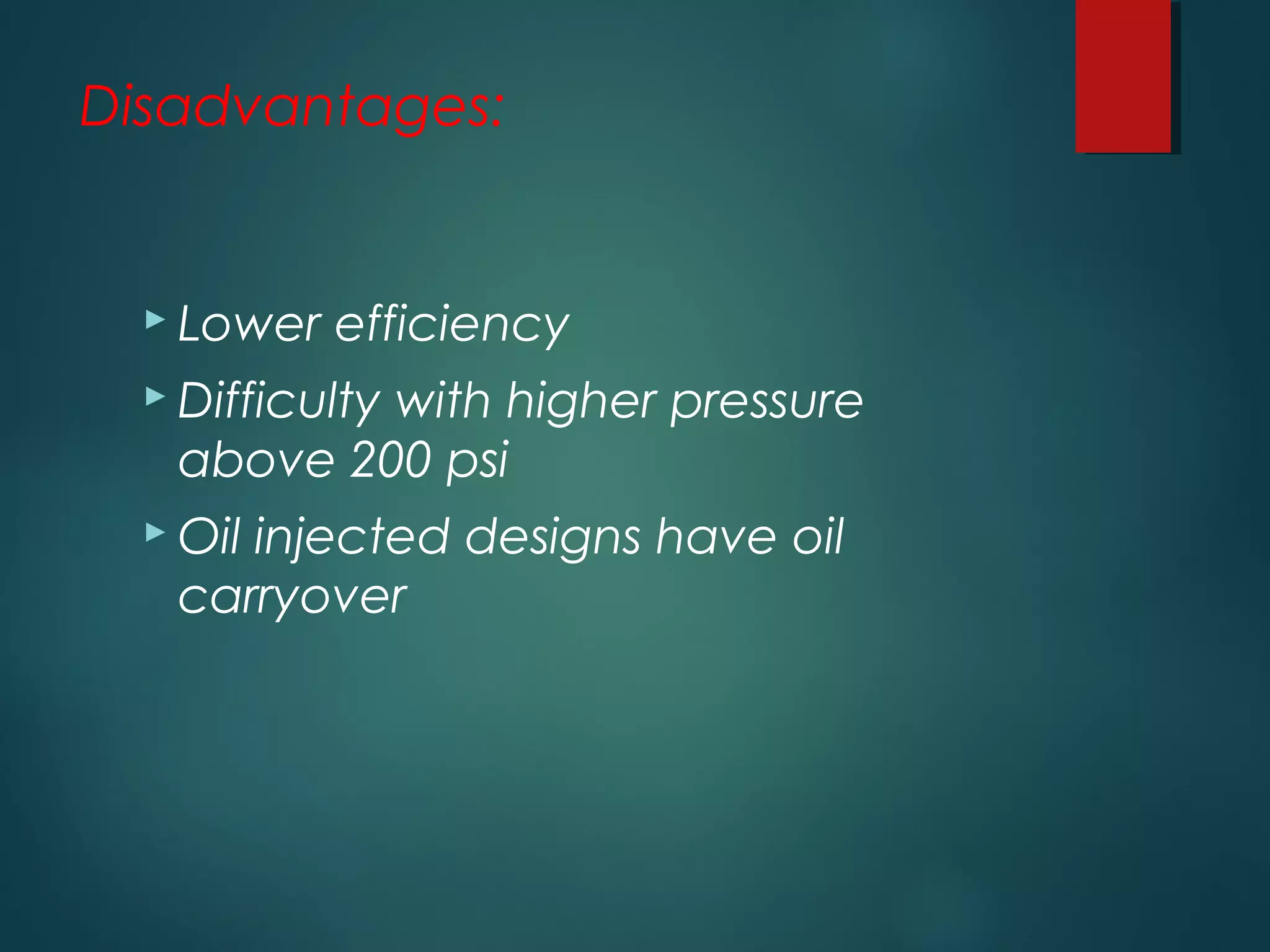 Disadvantages:
 Lower efficiency
 Difficulty with higher pressure
above 200 psi
 Oil injected designs have oil
carryover
 