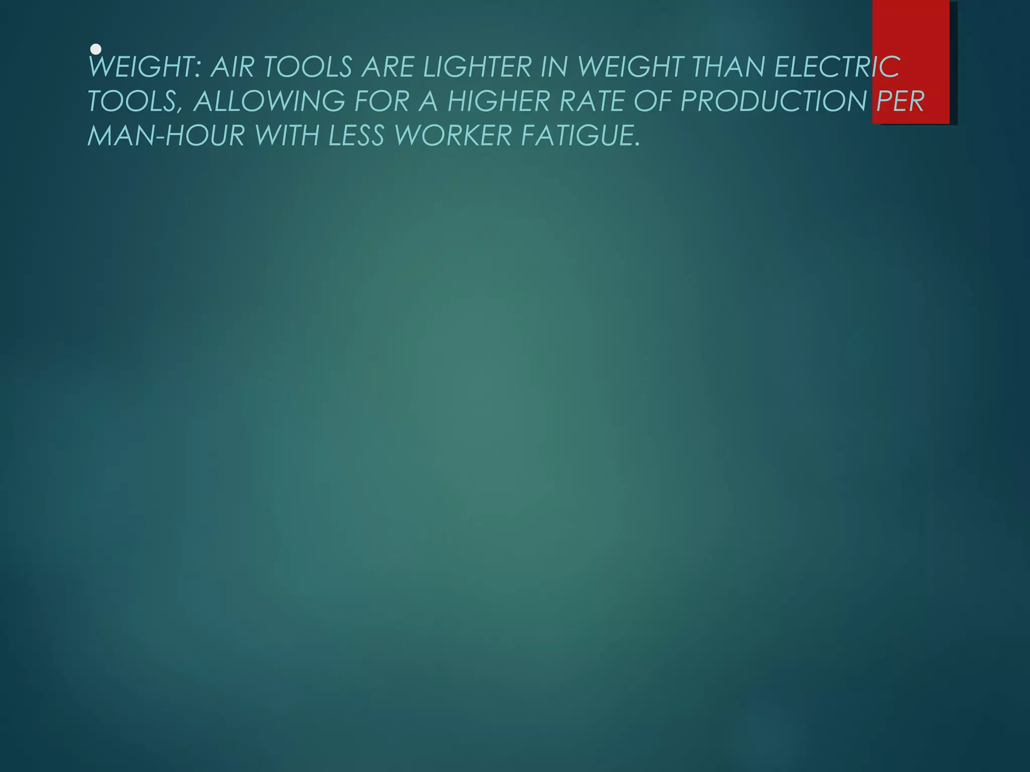 .WEIGHT: AIR TOOLS ARE LIGHTER IN WEIGHT THAN ELECTRIC
TOOLS, ALLOWING FOR A HIGHER RATE OF PRODUCTION PER
MAN-HOUR WITH LESS WORKER FATIGUE.
 