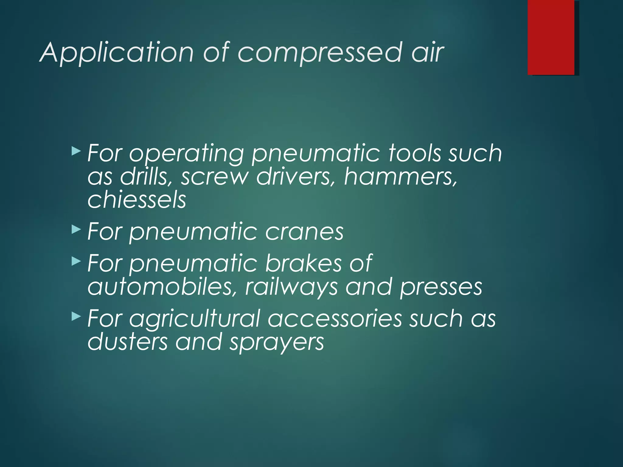 Application of compressed air
 For operating pneumatic tools such
as drills, screw drivers, hammers,
chiessels
 For pneumatic cranes
 For pneumatic brakes of
automobiles, railways and presses
 For agricultural accessories such as
dusters and sprayers
 