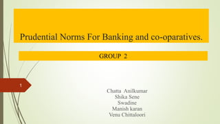 Prudential Norms For Banking and co-oparatives.
Chatta Anilkumar
Shika Sene
Swadine
Manish karan
Venu Chittaloori
GROUP 2
1
 