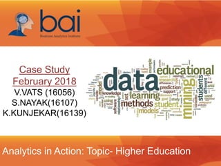 Analytics in Action: Topic- Higher Education
Case Study
February 2018
V.VATS (16056)
S.NAYAK(16107)
K.KUNJEKAR(16139)
 