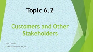 Customers and Other
Stakeholders
Topic 6.2
Topic Covered
 Stakeholder and it types
 