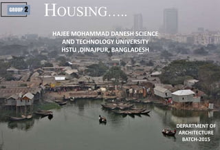 HOUSING…..GROUP 2
HAJEE MOHAMMAD DANESH SCIENCE
AND TECHNOLOGY UNIVERSITY
HSTU ,DINAJPUR, BANGLADESH
DEPARTMENT OF
ARCHITECTURE
BATCH-2015
 