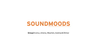 SOUNDMOODS
Group	
  2	
  Julius,	
  Jimena,	
  Maarten,	
  Aubrey	
  &	
  Ditmar
 