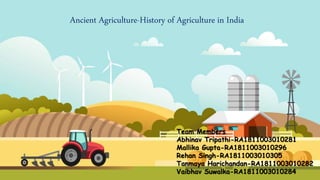 Ancient Agriculture-History of Agriculture in India
Team Members
Abhinav Tripathi-RA1811003010281
Mallika Gupta-RA1811003010296
Rehan Singh-RA1811003010305
Tanmaya Harichandan-RA1811003010282
Vaibhav Suwalka-RA1811003010284
 