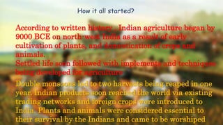 How it all started?
According to written history , Indian agriculture began by
9000 BCE on north-west India as a result of...