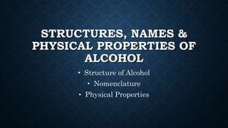STRUCTURES, NAMES &
PHYSICAL PROPERTIES OF
ALCOHOL
• Structure of Alcohol
• Nomenclature
• Physical Properties
 