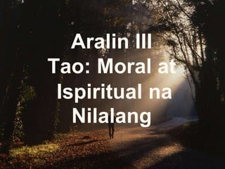 Aralin III
Tao: Moral at
Ispiritual na
Nilalang
 