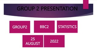 GROUP 2 PRESENTATION
GROUP2 BBC2 STATISTICS
25
AUGUST
2022
 