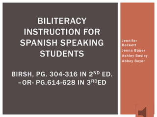 BILITERACY
INSTRUCTION FOR
SPANISH SPEAKING
STUDENTS
BIRSH, PG. 304-316 IN 2 ND ED.
–OR- PG.614-628 IN 3 RD ED

Jennifer
Beckett
Jenna Bauer
Ashley Bosley
Abbey Beyer

 