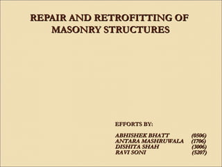 REPAIR AND RETROFITTING OF
   MASONRY STRUCTURES




             EFFORTS BY:
             ABHISHEK BHATT      (0506)
             ANTARA MASHRUWALA   (1706)
             DISHITA SHAH        (3006)
             RAVI SONI           (5207)
 