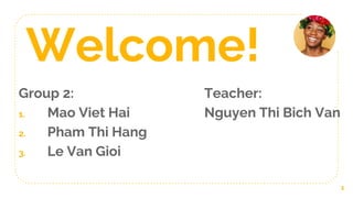 Welcome!
Group 2:
1. Mao Viet Hai
2. Pham Thi Hang
3. Le Van Gioi
1
Teacher:
Nguyen Thi Bich Van
 