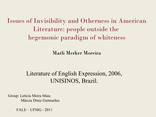 Issues of Invisibility and Otherness in American Literature: people outside the  hegemonic paradigm of whiteness Marli Merker Moreira Literature of English Expression, 2006, UNISINOS, Brazil. Group: Letícia Meira Maia Márcia Diniz Guimarães FALE – UFMG - 2011 