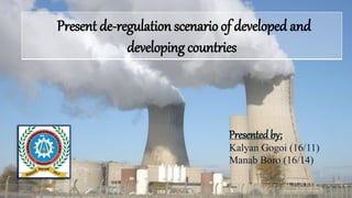 1
Presented by;
Kalyan Gogoi (16/11)
Manab Boro (16/14)
Present de-regulation scenario of developed and
developing countries
 