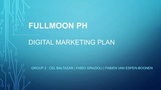 FULLMOON PH
DIGITAL MARKETING PLAN
GROUP 2 : CEL BALTAZAR | FABIO GRAZIOLI | FABIEN VAN ESPEN-BOONEN
 