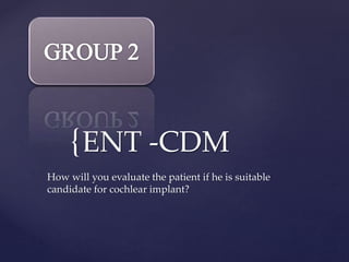 {ENT -CDM
How will you evaluate the patient if he is suitable
candidate for cochlear implant?
 