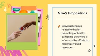 Individual choices
related to health-
promoting or health-
damaging behaviors is
influenced by efforts to
maximize valued
resources.
Milio's Propositions
 