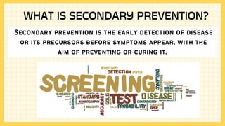 Secondary prevention is the early detection of disease
or its precursors before symptoms appear, with the
aim of preventing or curing it.
WHAT IS SECONDARY PREVENTION?
 