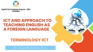 English Post Graduate Program - 2023
UNINDRA
ICT AND APPROACH TO
TEACHING ENGLISH AS
A FOREIGN LANGUAGE
Dr. Acep Musliman, M.Si.
TERMINOLOGY ICT
 