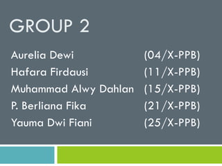 GROUP 2
Aurelia Dewi (04/X-PPB)
Hafara Firdausi (11/X-PPB)
Muhammad Alwy Dahlan (15/X-PPB)
P. Berliana Fika (21/X-PPB)
Yauma Dwi Fiani (25/X-PPB)
 