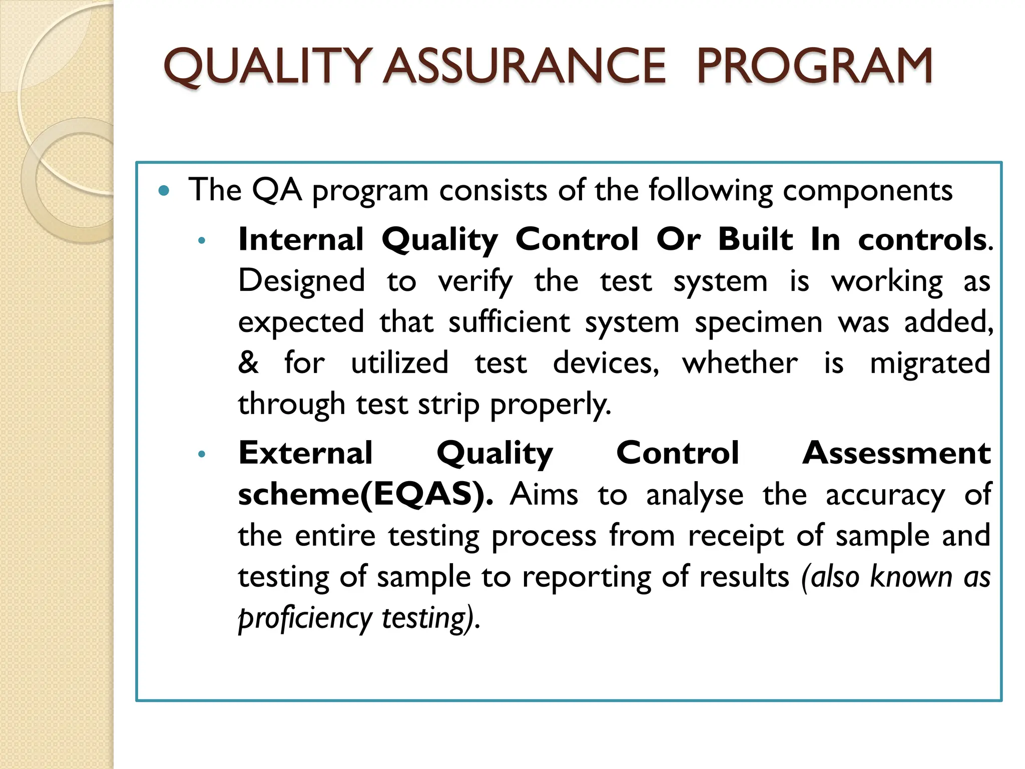 QUALITY ASSURANCE PROGRAM
 The QA program consists of the following components
• Internal Quality Control Or Built In controls.
Designed to verify the test system is working as
expected that sufficient system specimen was added,
& for utilized test devices, whether is migrated
through test strip properly.
• External Quality Control Assessment
scheme(EQAS). Aims to analyse the accuracy of
the entire testing process from receipt of sample and
testing of sample to reporting of results (also known as
proficiency testing).
 
