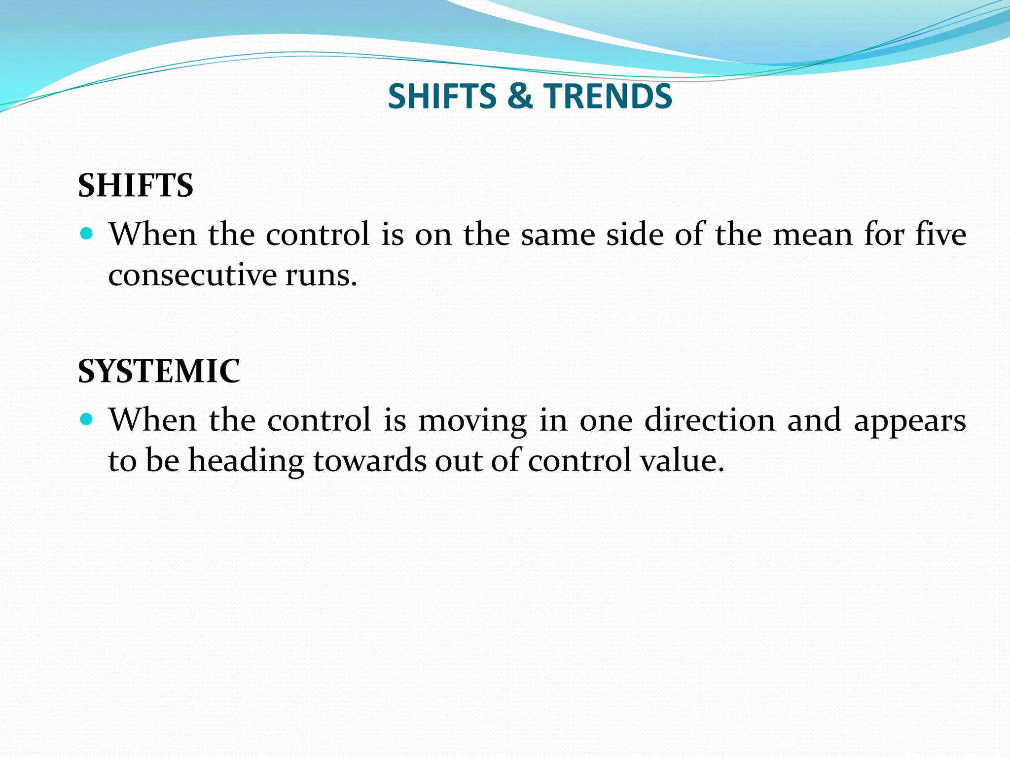 SHIFTS & TRENDS
SHIFTS
 When the control is on the same side of the mean for five
consecutive runs.
SYSTEMIC
 When the control is moving in one direction and appears
to be heading towards out of control value.
 