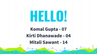HELLO!
Komal Gupta - 07
Kirti Dhanawade - 04
Mitali Sawant - 14
1
 