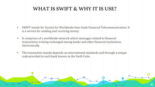 40
WHATISSWIFT&WHYITISUSE?
• SWIFT stands for Society for Worldwide Inter bank Financial Telecommunication. It
is a servic...