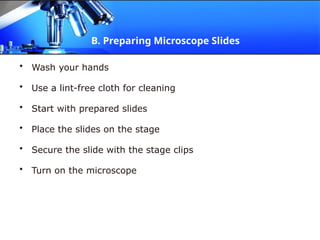 B. Preparing Microscope Slides
• Wash your hands
• Use a lint-free cloth for cleaning
• Start with prepared slides
• Place the slides on the stage
• Secure the slide with the stage clips
• Turn on the microscope
 