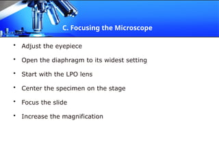 C. Focusing the Microscope
• Adjust the eyepiece
• Open the diaphragm to its widest setting
• Start with the LPO lens
• Center the specimen on the stage
• Focus the slide
• Increase the magnification
 