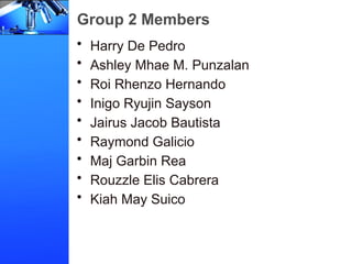 Group 2 Members
• Harry De Pedro
• Ashley Mhae M. Punzalan
• Roi Rhenzo Hernando
• Inigo Ryujin Sayson
• Jairus Jacob Bautista
• Raymond Galicio
• Maj Garbin Rea
• Rouzzle Elis Cabrera
• Kiah May Suico
 