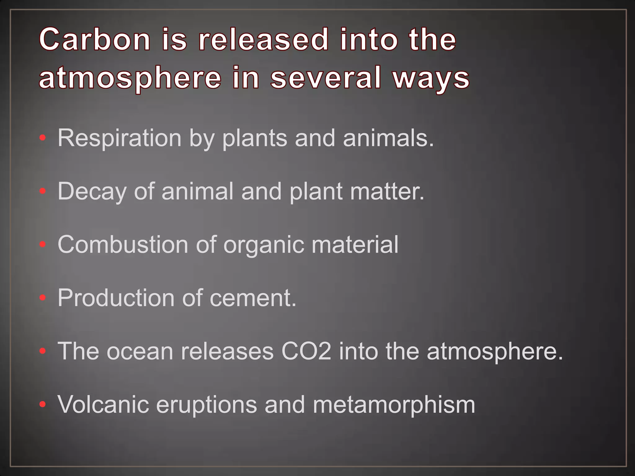 • Respiration by plants and animals.
• Decay of animal and plant matter.
• Combustion of organic material
• Production of cement.
• The ocean releases CO2 into the atmosphere.
• Volcanic eruptions and metamorphism

 