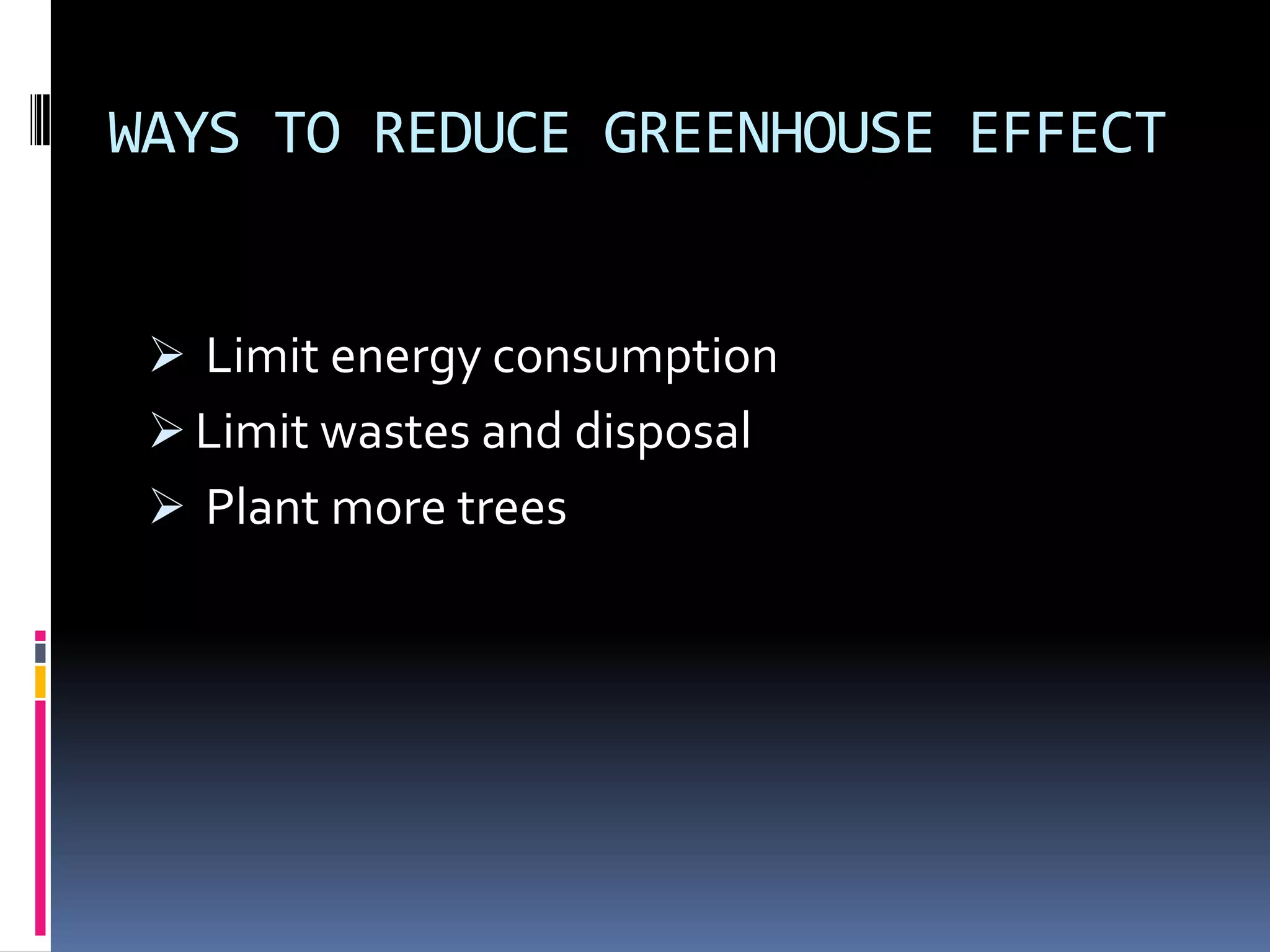 WAYS TO REDUCE GREENHOUSE EFFECT
 Limit energy consumption
 Limit wastes and disposal
 Plant more trees

 