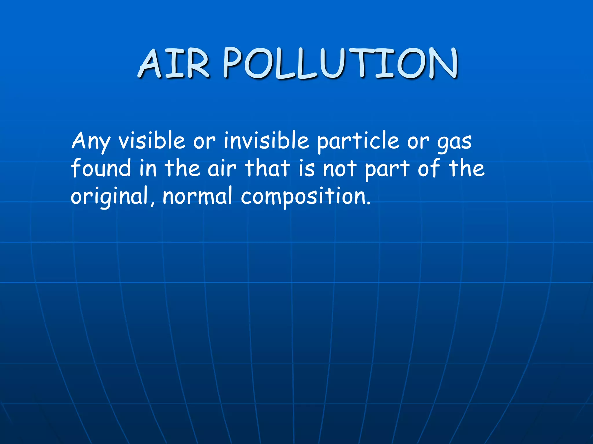 AIR POLLUTION
Any visible or invisible particle or gas
found in the air that is not part of the
original, normal composition.

 