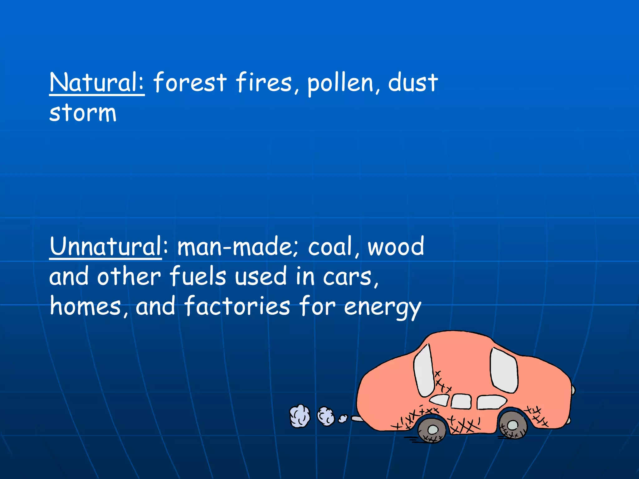 Natural: forest fires, pollen, dust
storm

Unnatural: man-made; coal, wood
and other fuels used in cars,
homes, and factories for energy

 