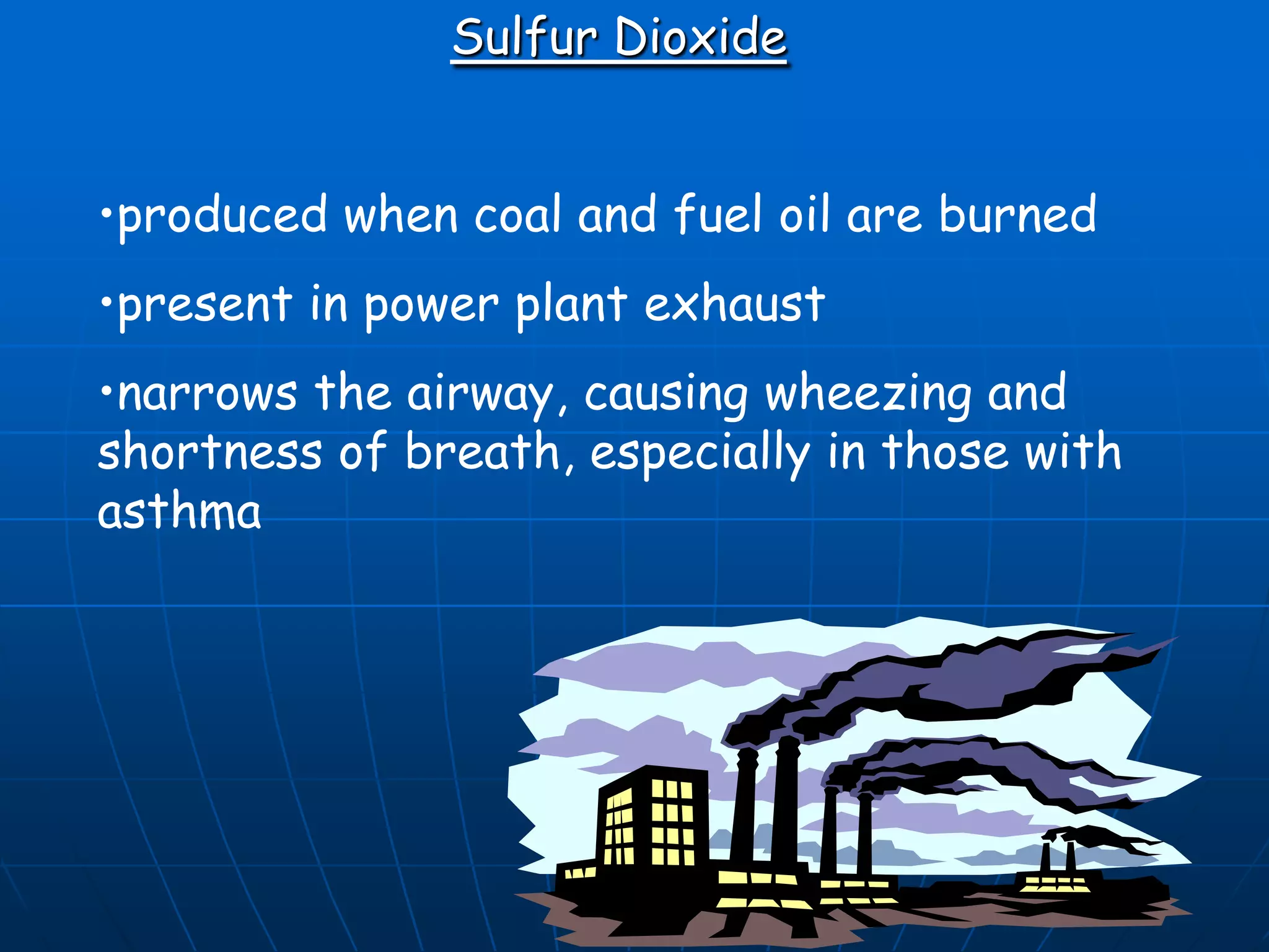 Sulfur Dioxide
•produced when coal and fuel oil are burned
•present in power plant exhaust
•narrows the airway, causing wheezing and
shortness of breath, especially in those with
asthma

 