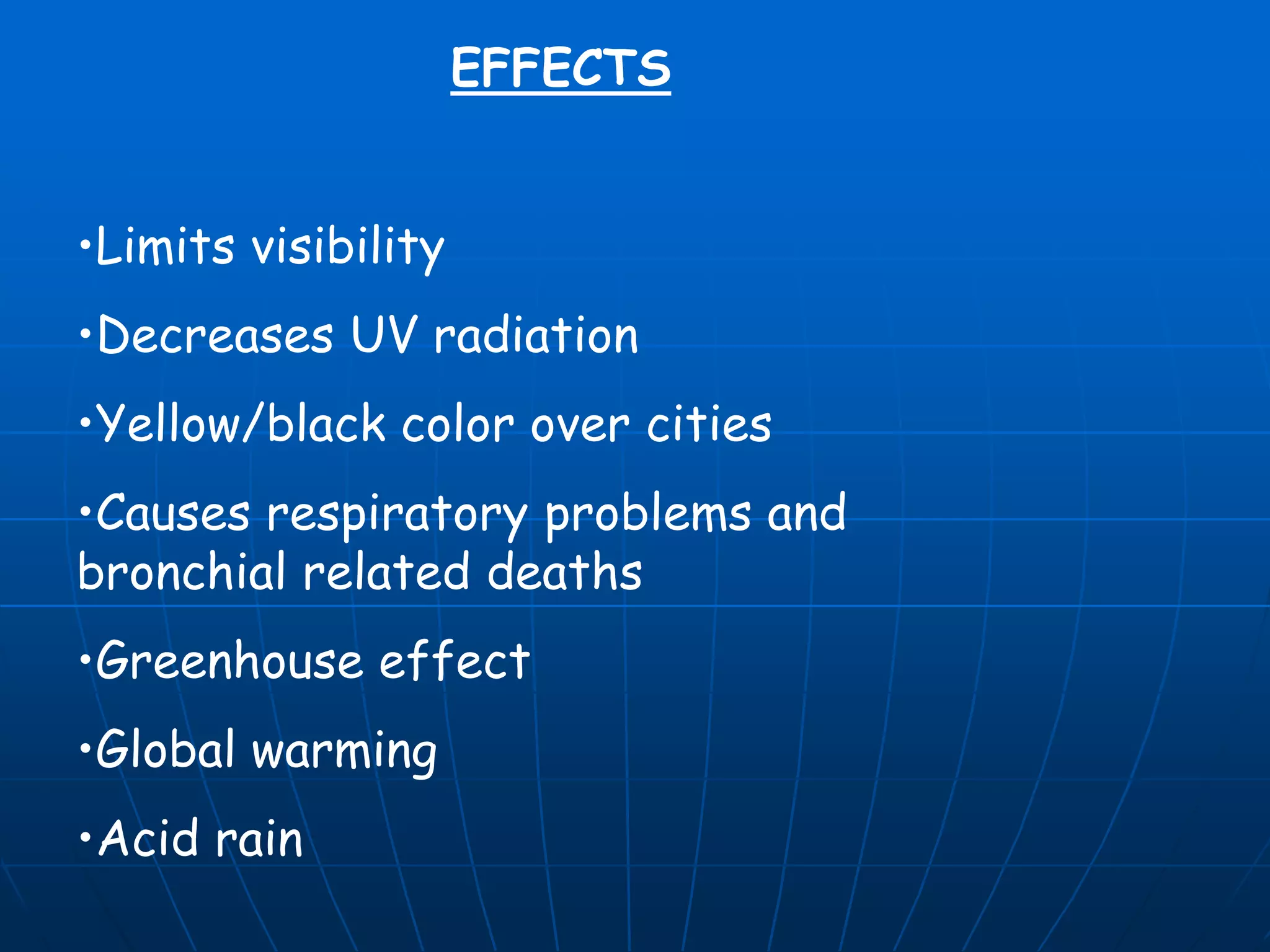 EFFECTS
•Limits visibility
•Decreases UV radiation
•Yellow/black color over cities
•Causes respiratory problems and
bronchial related deaths
•Greenhouse effect
•Global warming
•Acid rain

 
