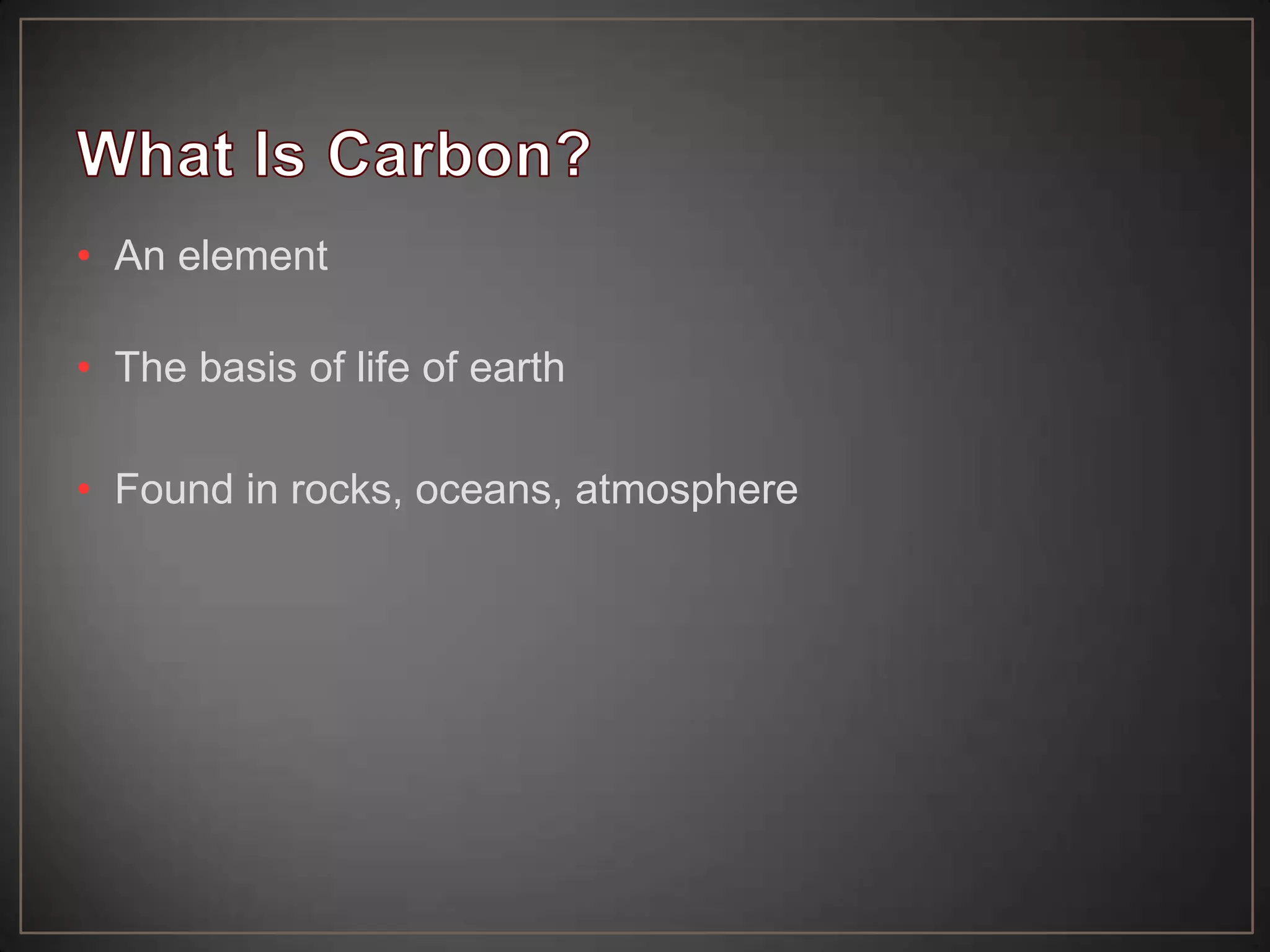 • An element
• The basis of life of earth
• Found in rocks, oceans, atmosphere

 
