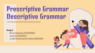Group 2
• Nirma Selastiana R (G2Q122003)
• Jusrianto (G2Q121017)
• La Ode Muhammad Nur Rahim (G2Q121019)
Prescriptive Grammar
Descriptive Grammar
 