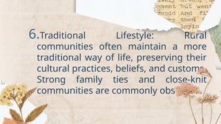 6.Traditional Lifestyle: Rural
communities often maintain a more
traditional way of life, preserving their
cultural practices, beliefs, and customs.
Strong family ties and close-knit
communities are commonly observed.
 