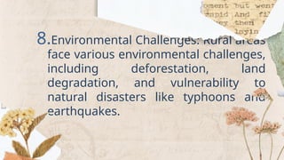 8.Environmental Challenges: Rural areas
face various environmental challenges,
including deforestation, land
degradation, and vulnerability to
natural disasters like typhoons and
earthquakes.
 