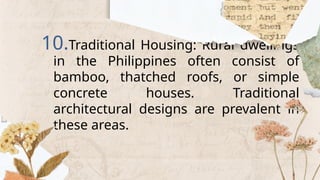 10.Traditional Housing: Rural dwellings
in the Philippines often consist of
bamboo, thatched roofs, or simple
concrete houses. Traditional
architectural designs are prevalent in
these areas.
 