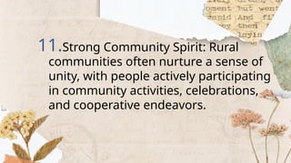 11.Strong Community Spirit: Rural
communities often nurture a sense of
unity, with people actively participating
in community activities, celebrations,
and cooperative endeavors.
 