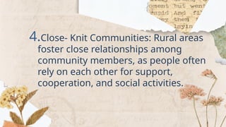 4.Close- Knit Communities: Rural areas
foster close relationships among
community members, as people often
rely on each other for support,
cooperation, and social activities.
 