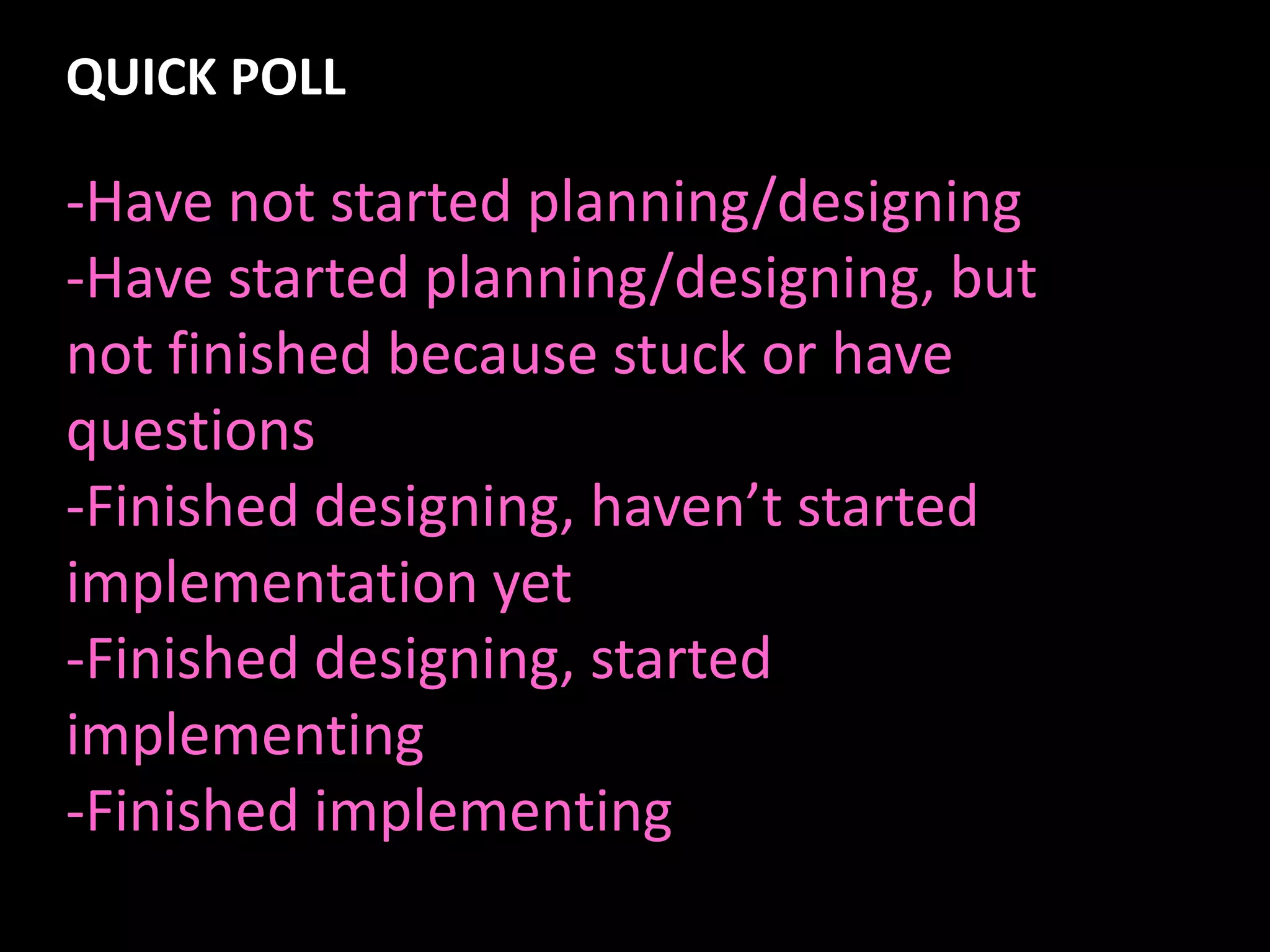 QUICK POLL

-Have not started planning/designing
-Have started planning/designing, but
not finished because stuck or have
questions
-Finished designing, haven’t started
implementation yet
-Finished designing, started
implementing
-Finished implementing
 