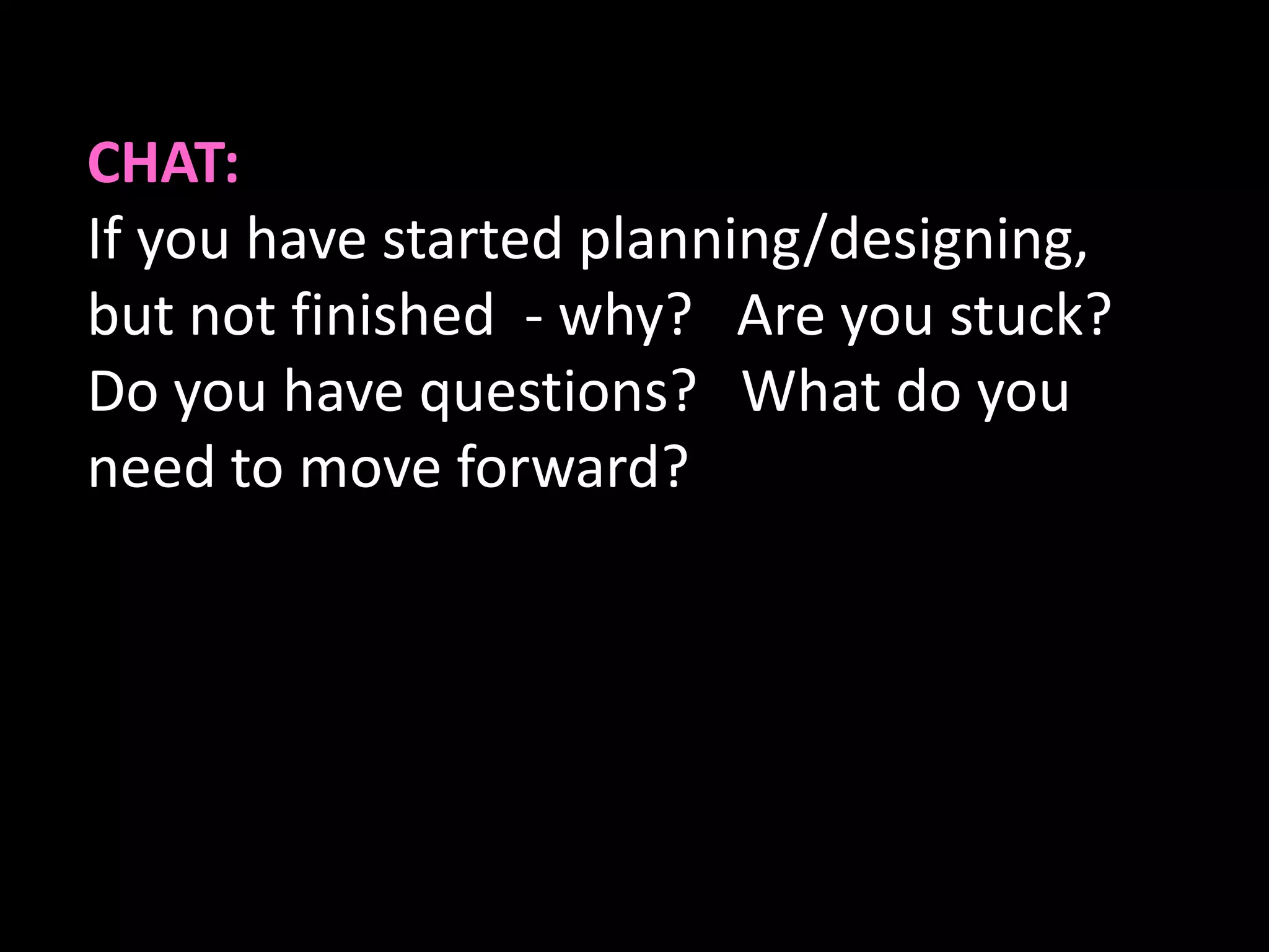 CHAT:
If you have started planning/designing,
but not finished - why? Are you stuck?
Do you have questions? What do you
need to move forward?
 