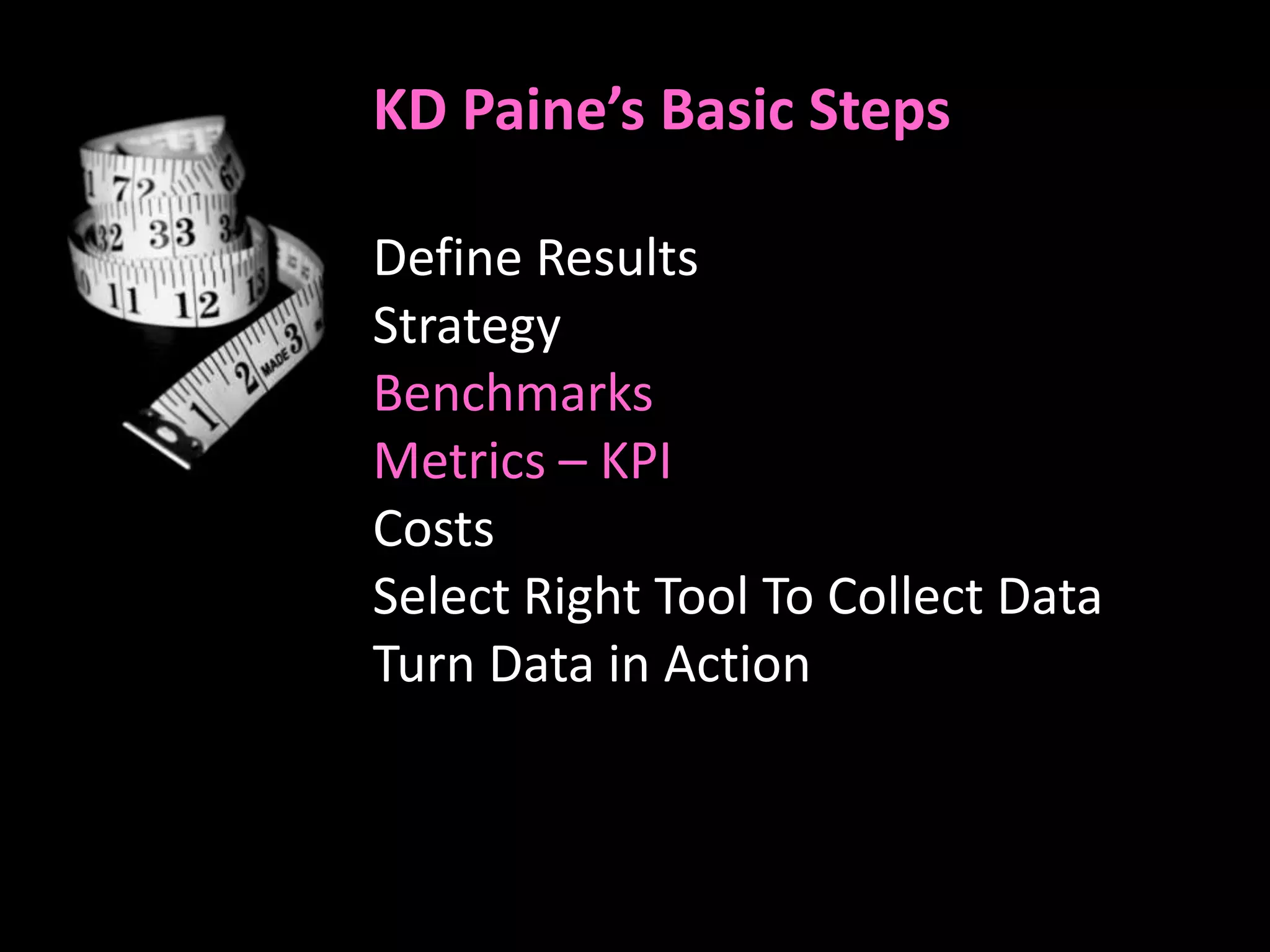 KD Paine’s Basic Steps

Define Results
Strategy
Benchmarks
Metrics – KPI
Costs
Select Right Tool To Collect Data
Turn Data in Action
 